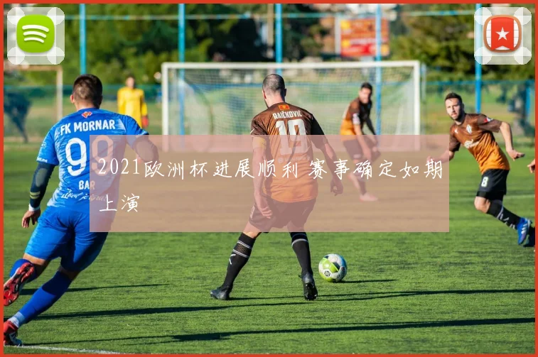 2021欧洲杯进展顺利 赛事确定如期上演
