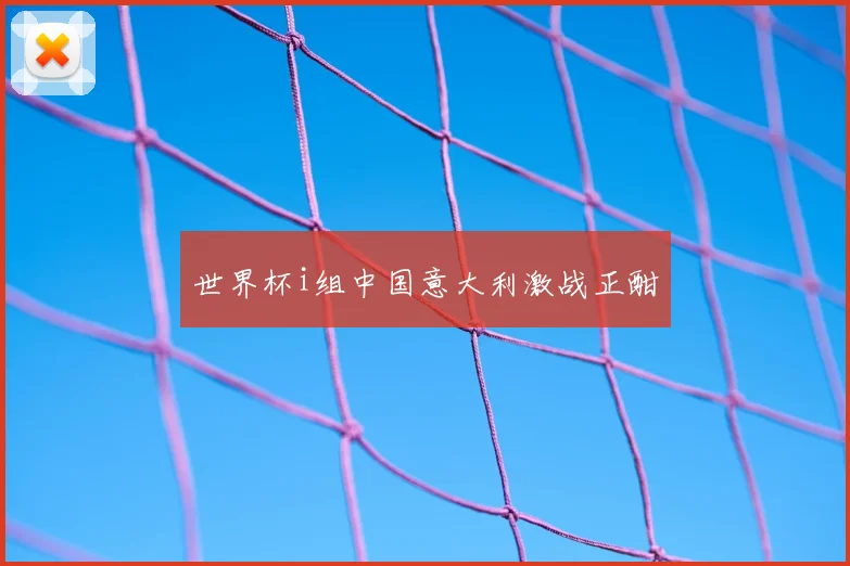 世界杯i组中国意大利激战正酣