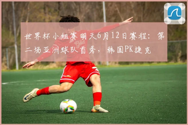 世界杯小组赛明天6月12日赛程：第二场亚洲球队首秀，韩国PK捷克