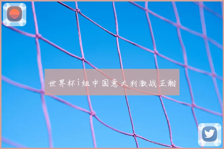 世界杯i组中国意大利激战正酣