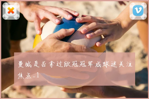 曼城是否拿过欧冠冠军成球迷关注焦点_1