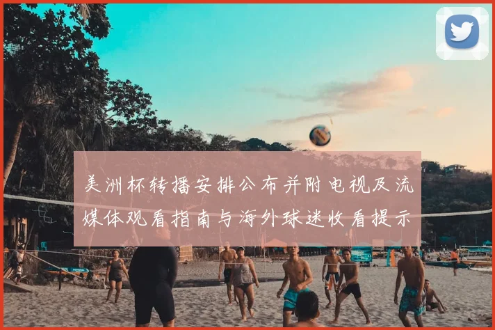 美洲杯转播安排公布并附电视及流媒体观看指南与海外球迷收看提示