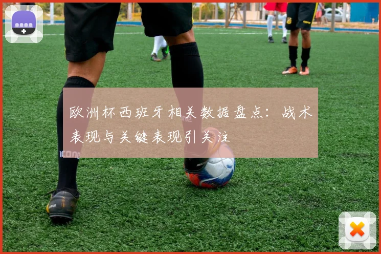 欧洲杯西班牙相关数据盘点：战术表现与关键表现引关注