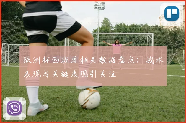 欧洲杯西班牙相关数据盘点：战术表现与关键表现引关注