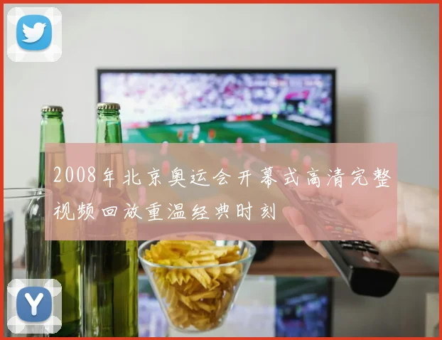 2008年北京奥运会开幕式高清完整视频回放重温经典时刻