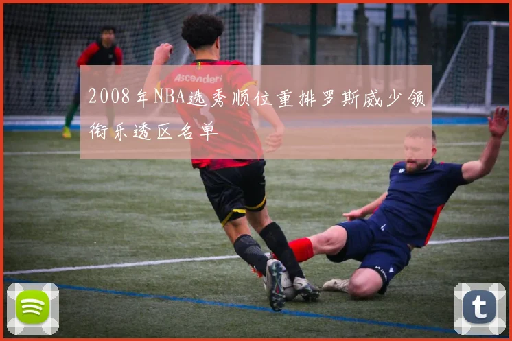 2008年NBA选秀顺位重排罗斯威少领衔乐透区名单