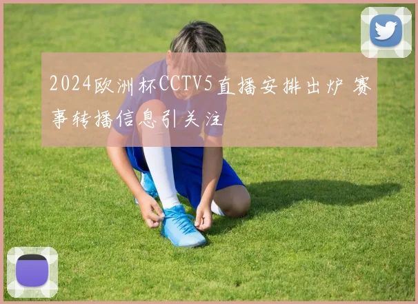 2024欧洲杯CCTV5直播安排出炉 赛事转播信息引关注
