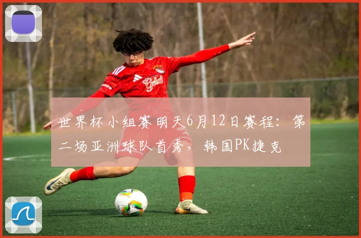 世界杯小组赛明天6月12日赛程:第二场亚洲球队首秀,韩国PK捷克