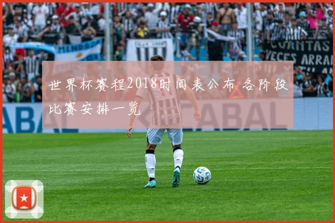 世界杯赛程2018时间表公布 各阶段比赛安排一览