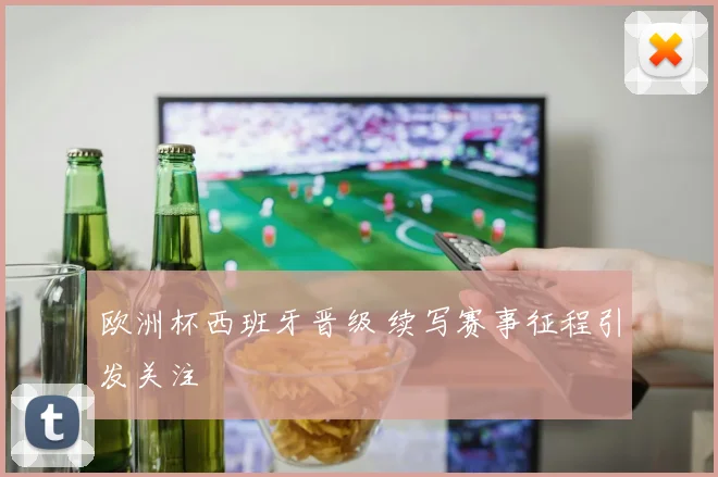 欧洲杯西班牙晋级 续写赛事征程引发关注