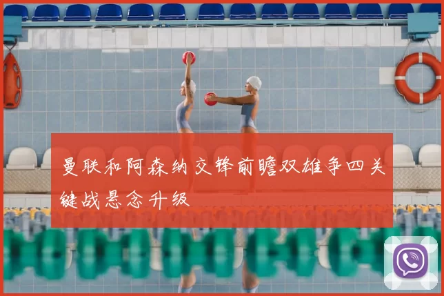 曼联和阿森纳交锋前瞻双雄争四关键战悬念升级