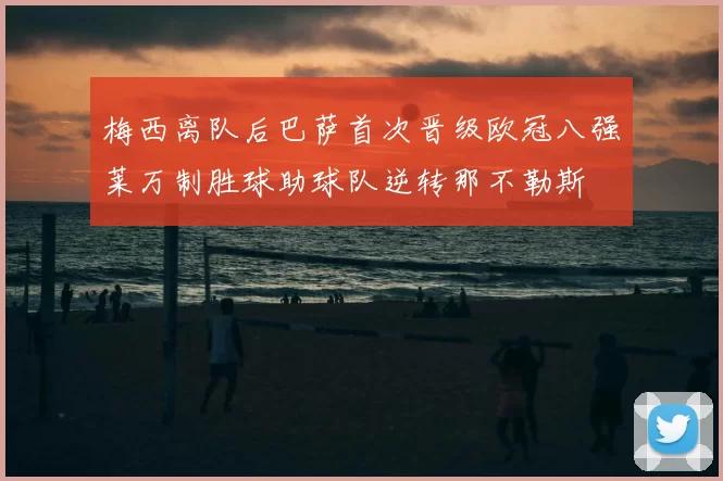 梅西离队后巴萨首次晋级欧冠八强莱万制胜球助球队逆转那不勒斯