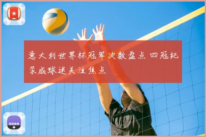 意大利世界杯冠军次数盘点 四冠纪录成球迷关注焦点