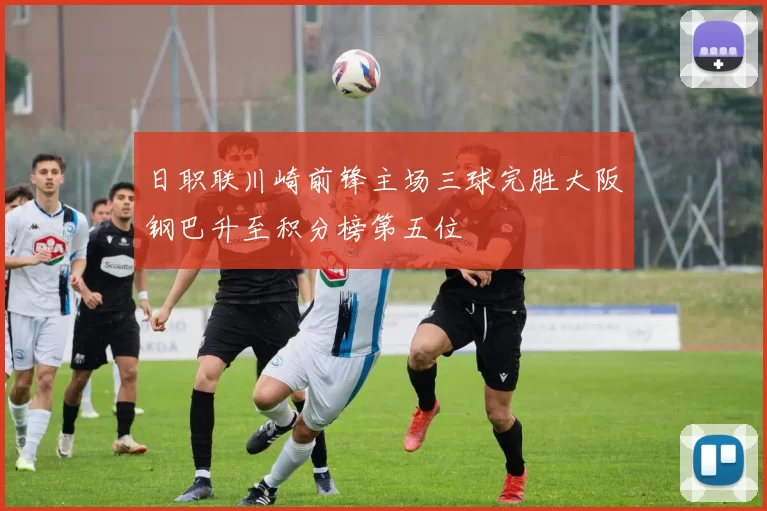 日职联川崎前锋主场三球完胜大阪钢巴升至积分榜第五位