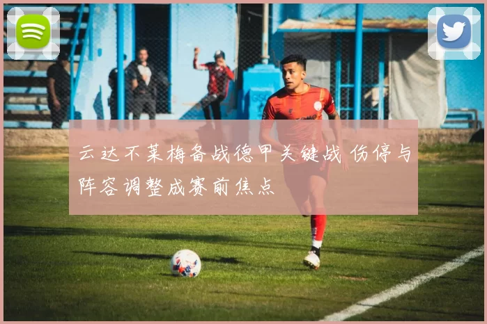 云达不莱梅备战德甲关键战 伤停与阵容调整成赛前焦点