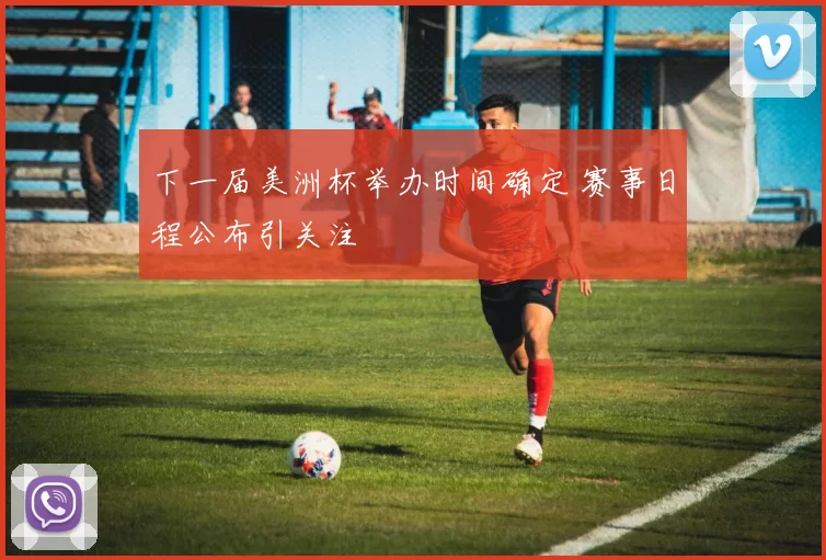 下一届美洲杯举办时间确定 赛事日程公布引关注