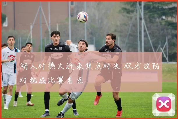 湖人对热火迎来焦点对决 双方攻防对抗成比赛看点