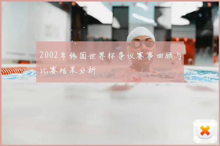 2002年韩国世界杯争议赛事回顾与比赛结果分析