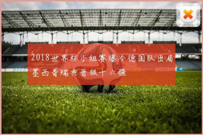 2018世界杯小组赛爆冷德国队出局墨西哥瑞典晋级十六强