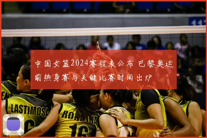 中国女篮2024赛程表公布 巴黎奥运前热身赛与关键比赛时间出炉