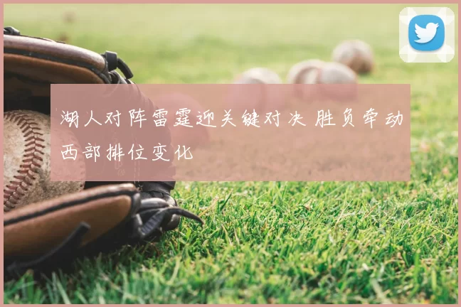 湖人对阵雷霆迎关键对决 胜负牵动西部排位变化