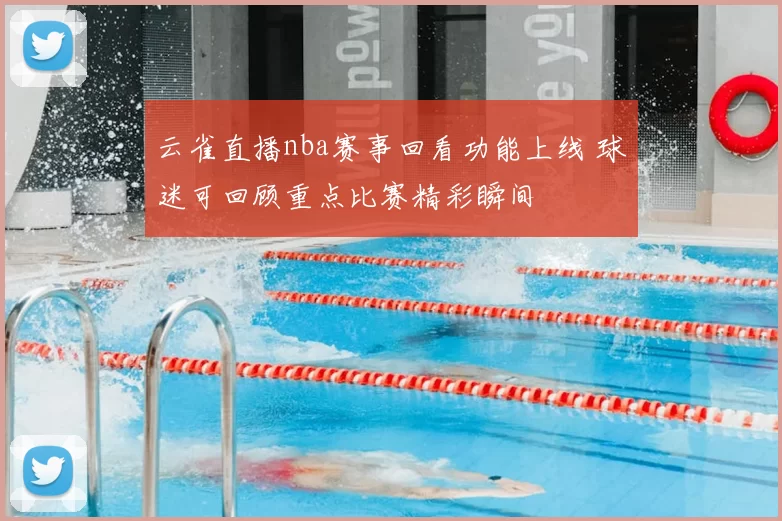 云雀直播nba赛事回看功能上线 球迷可回顾重点比赛精彩瞬间