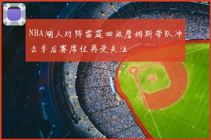 NBA湖人对阵雷霆回放詹姆斯带队冲击季后赛席位再受关注