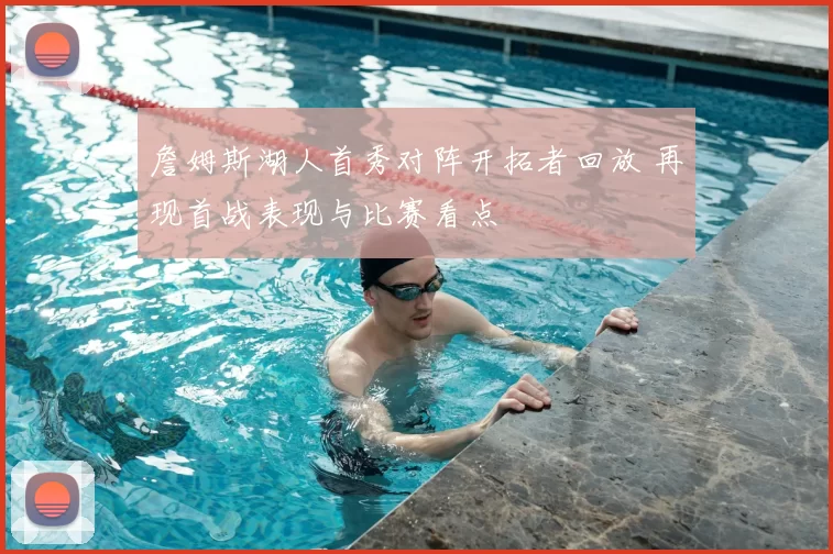 詹姆斯湖人首秀对阵开拓者回放 再现首战表现与比赛看点
