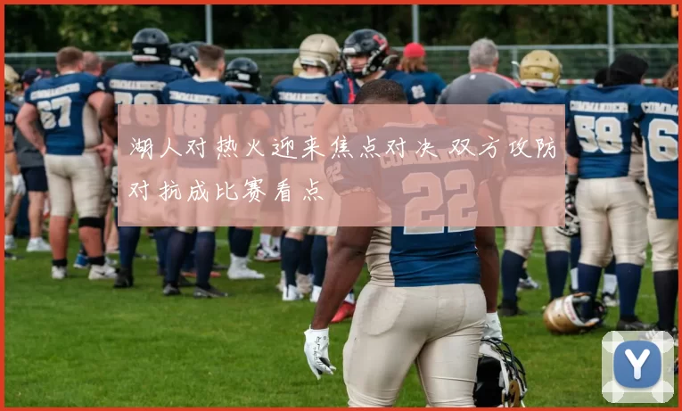 湖人对热火迎来焦点对决 双方攻防对抗成比赛看点