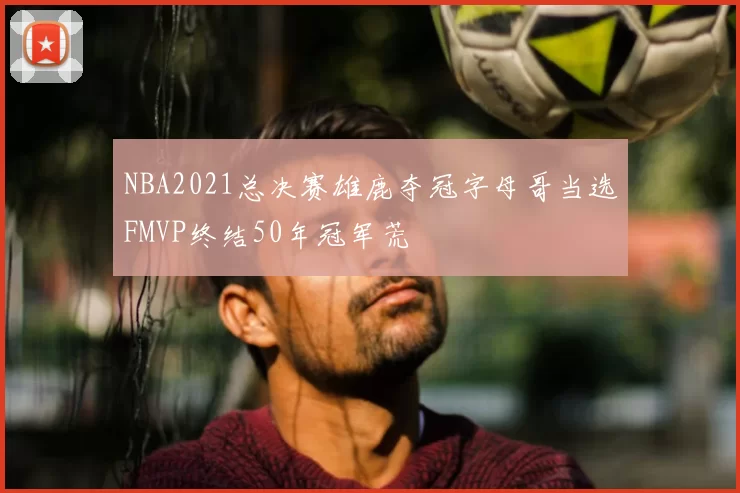 NBA2021总决赛雄鹿夺冠字母哥当选FMVP终结50年冠军荒