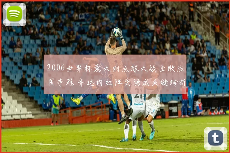 2006世界杯意大利点球大战击败法国夺冠 齐达内红牌离场成关键转折