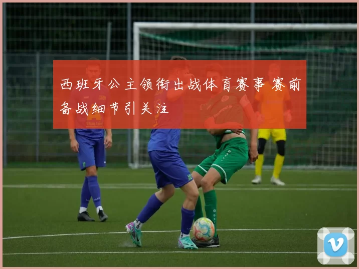西班牙公主领衔出战体育赛事 赛前备战细节引关注