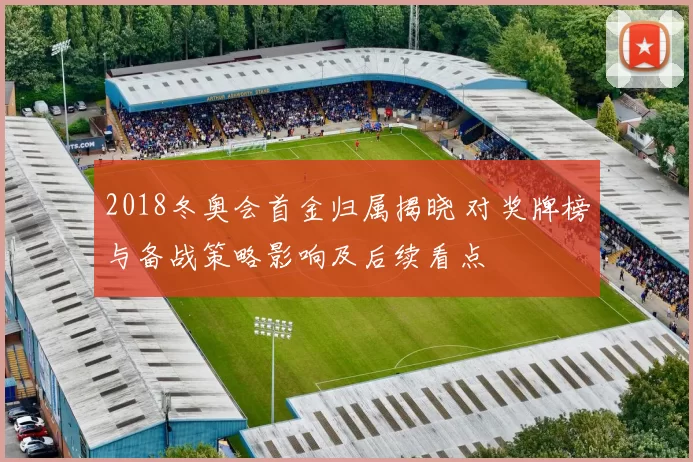 2018冬奥会首金归属揭晓 对奖牌榜与备战策略影响及后续看点