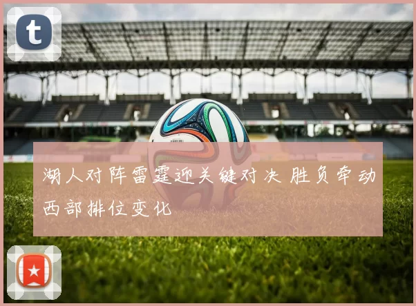 湖人对阵雷霆迎关键对决 胜负牵动西部排位变化