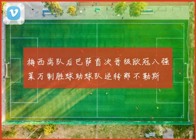 梅西离队后巴萨首次晋级欧冠八强莱万制胜球助球队逆转那不勒斯