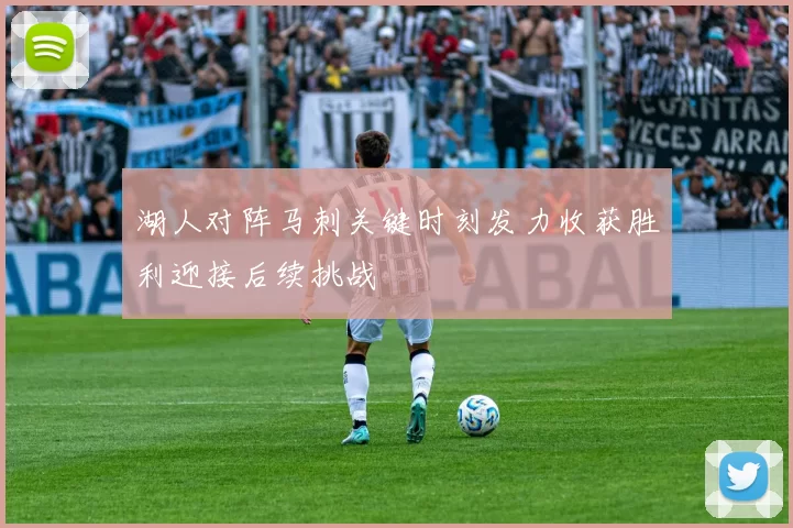 湖人对阵马刺关键时刻发力收获胜利迎接后续挑战