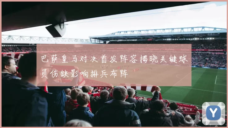 巴萨皇马对决首发阵容揭晓关键球员伤缺影响排兵布阵