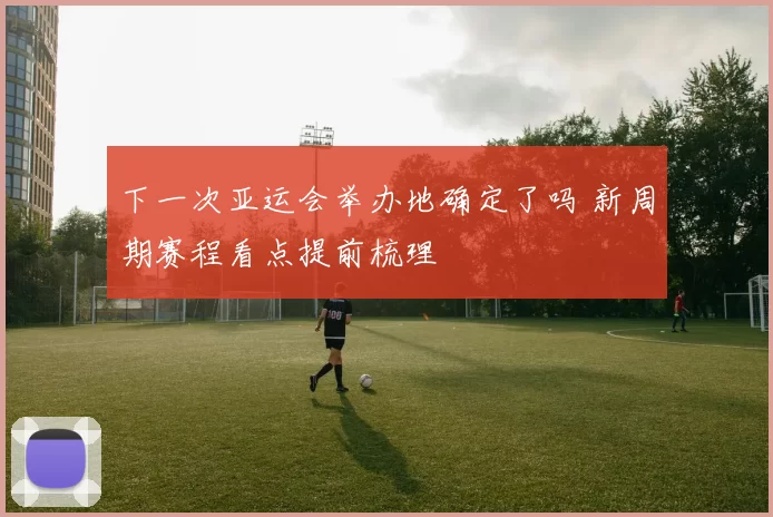 下一次亚运会举办地确定了吗 新周期赛程看点提前梳理