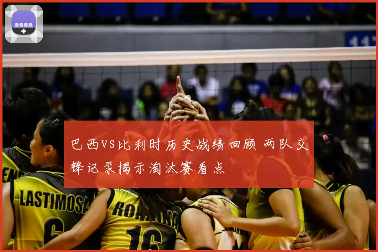 巴西vs比利时历史战绩回顾 两队交锋记录揭示淘汰赛看点