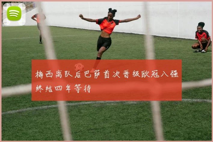 梅西离队后巴萨首次晋级欧冠八强终结四年等待