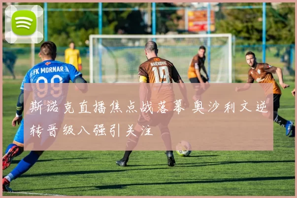 斯诺克直播焦点战落幕 奥沙利文逆转晋级八强引关注