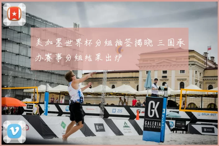 美加墨世界杯分组抽签揭晓 三国承办赛事分组结果出炉