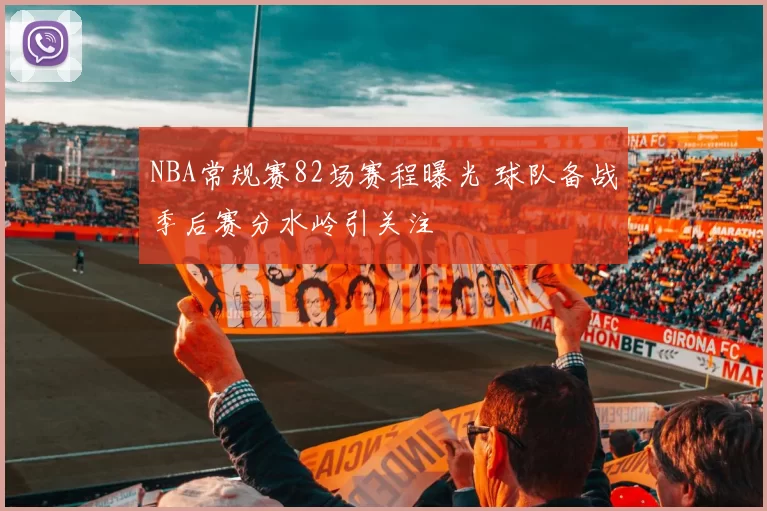 NBA常规赛82场赛程曝光 球队备战季后赛分水岭引关注