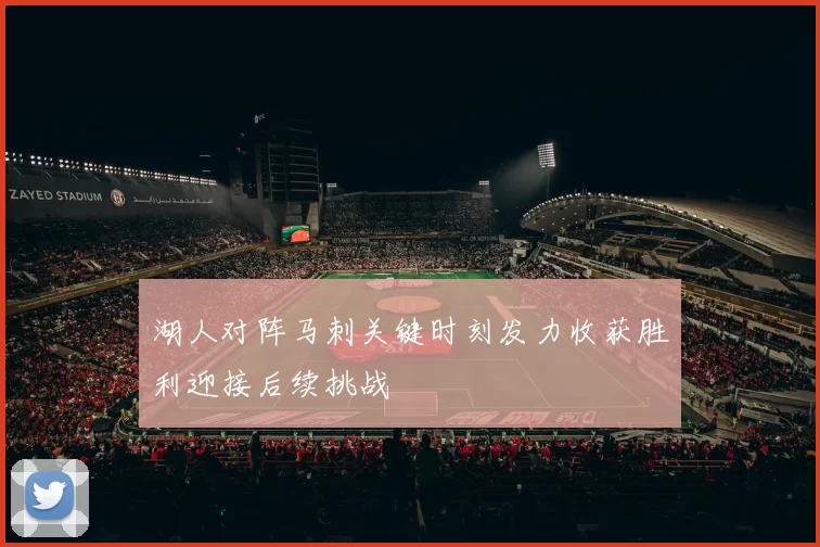 湖人对阵马刺关键时刻发力收获胜利迎接后续挑战