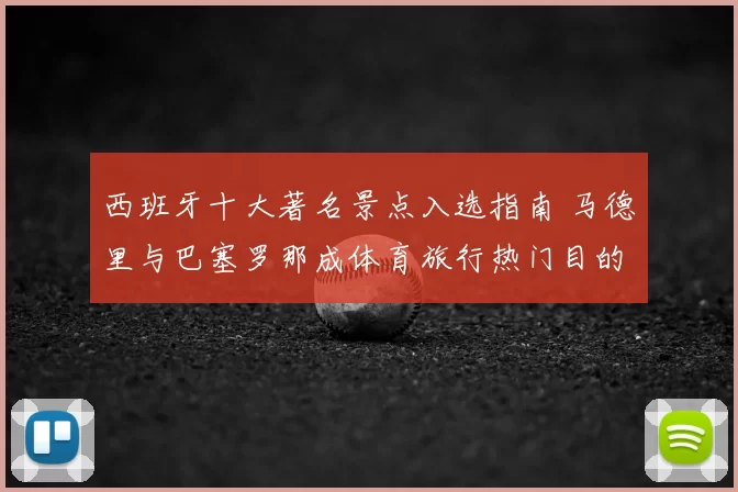 西班牙十大著名景点入选指南 马德里与巴塞罗那成体育旅行热门目的地