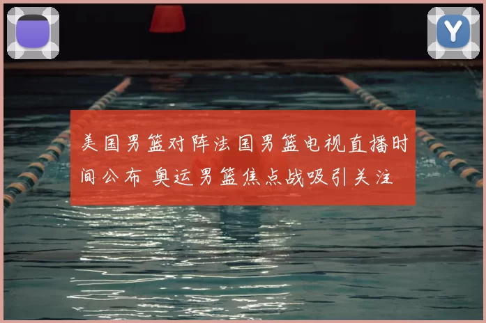 美国男篮对阵法国男篮电视直播时间公布 奥运男篮焦点战吸引关注