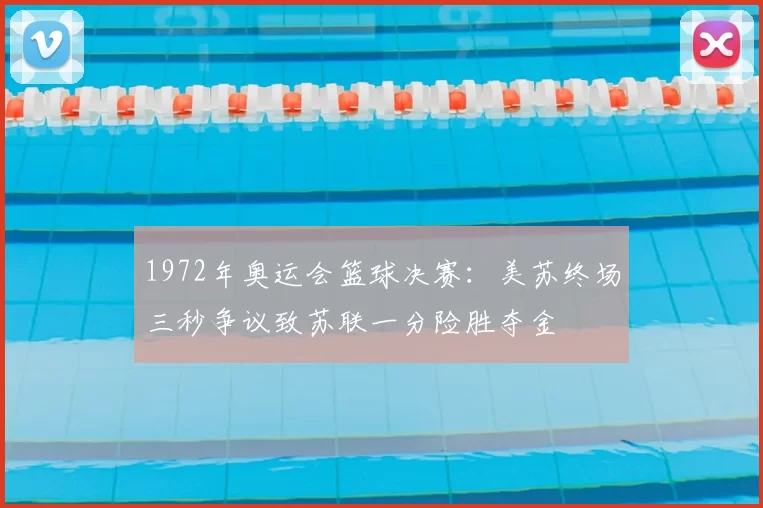 1972年奥运会篮球决赛：美苏终场三秒争议致苏联一分险胜夺金