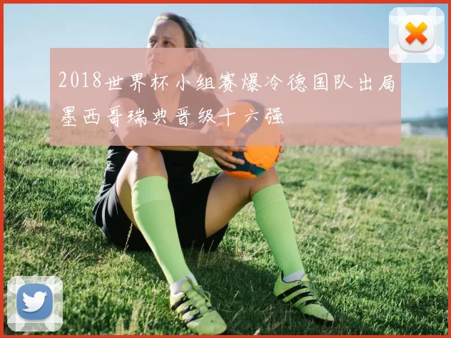 2018世界杯小组赛爆冷德国队出局墨西哥瑞典晋级十六强