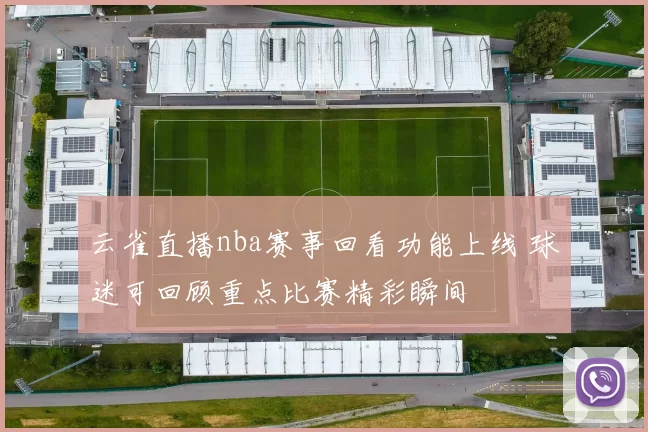 云雀直播nba赛事回看功能上线 球迷可回顾重点比赛精彩瞬间