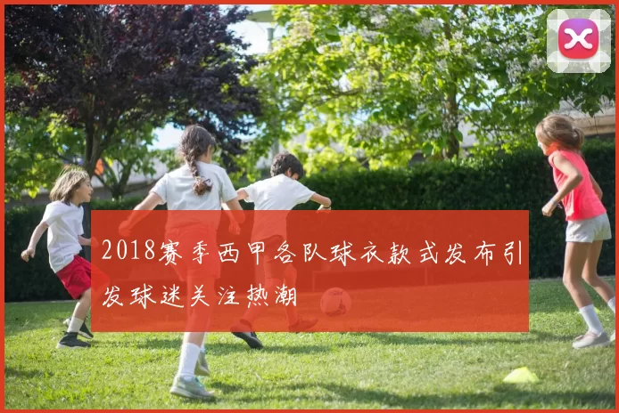 2018赛季西甲各队球衣款式发布引发球迷关注热潮